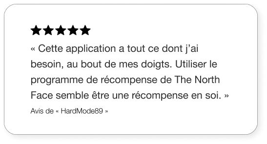 Texte: « Cette application a tout ce dont j’ai besoin, au bout de mes doigts. Utiliser le programme de récompense de The North Face semble être une récompense en soi. » – Avis de « HardMode89 »