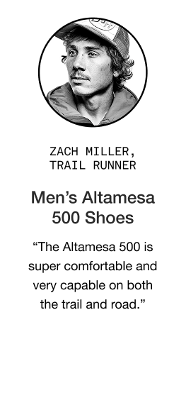 image: Zach Miller quote about Men's Altamesa 500 Shoes "Whether you’re gifting it to a runner, hiker, walker, or just someone who spends a lot of time on their feet, the Altamesa 500 is a great shoe to give someone. It’s super comfortable and very capable on both the trail and road. It’s a gift of both comfort and adventure."