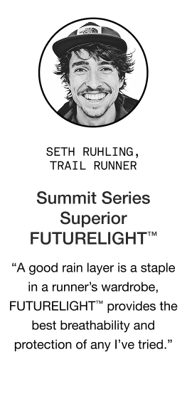 image: Seth Ruhling quote about Men;s Summit Series Superior FUTURELIGHT Jacket "A good rain layer is a staple in a runner’s wardrobe, and the FUTURELIGHT™ material provides the best breathability and protection out of any jacket I’ve tried."