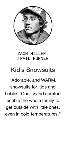 image: Zach Miller quote about Kid's Snow Suits: "From the freedom to the Nuptse, The North Face has a whole selection of adorable, and WARM, snowsuits for kids and babies. These are proper snow suits that can be put to work outdoors. I have gifted a good number of these over the years. It’s quality and comfort that enables the whole family to get outside in the winter knowing that the little ones are well taken care of, even in cold temperatures."